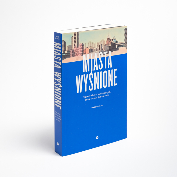 Miasta wyśnione. Siedem wizji urbanistycznych, które kształtują nasz świat