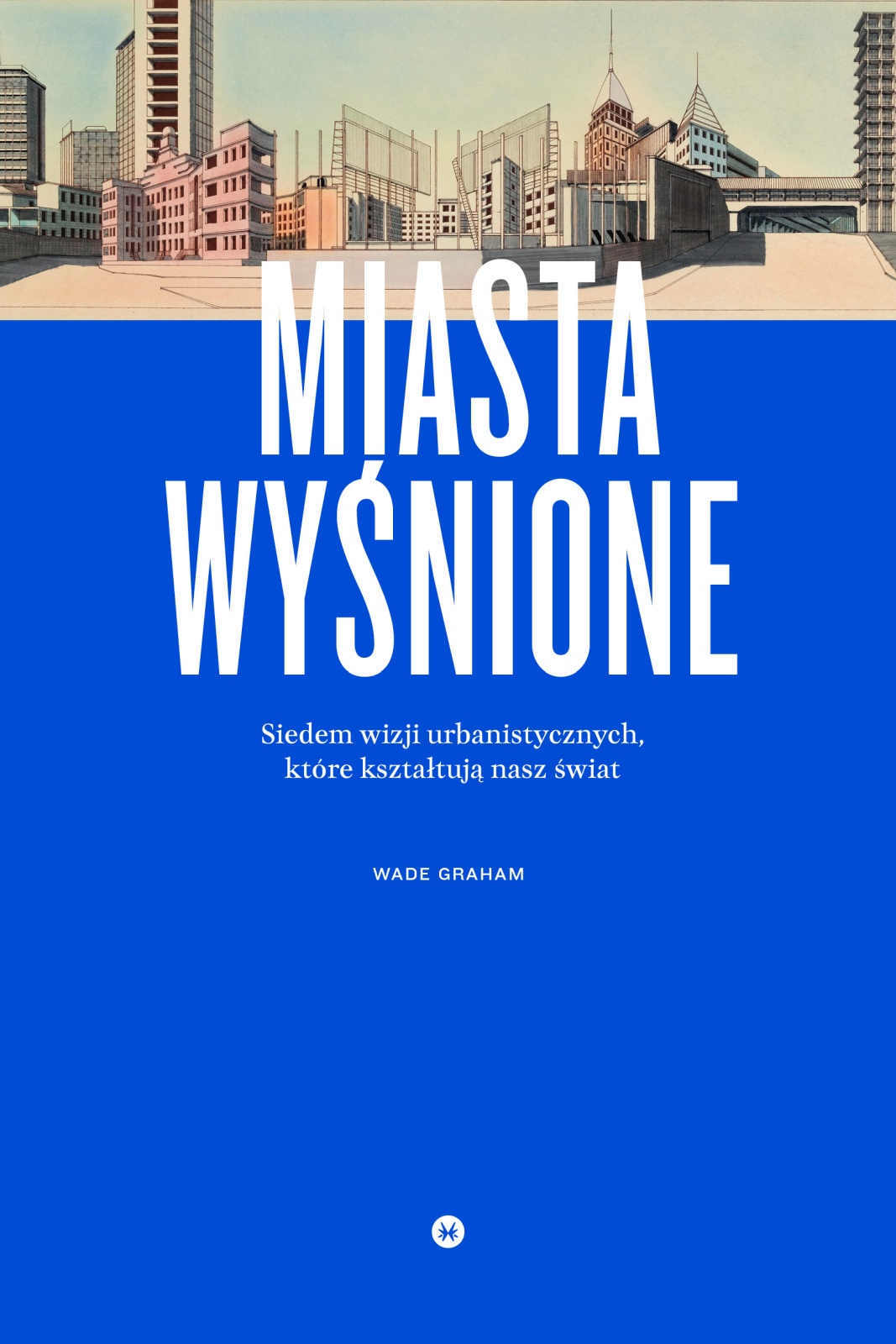 Miasta wyśnione. Siedem wizji urbanistycznych, które kształtują nasz świat